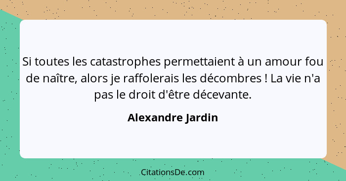 Si toutes les catastrophes permettaient à un amour fou de naître, alors je raffolerais les décombres ! La vie n'a pas le droit... - Alexandre Jardin