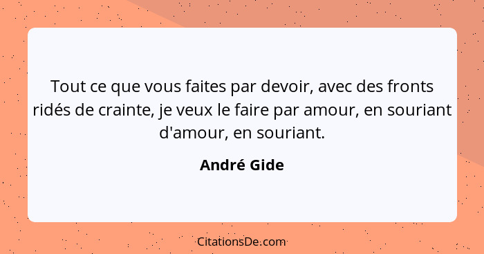 Tout ce que vous faites par devoir, avec des fronts ridés de crainte, je veux le faire par amour, en souriant d'amour, en souriant.... - André Gide