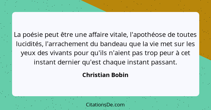 La poésie peut être une affaire vitale, l'apothéose de toutes lucidités, l'arrachement du bandeau que la vie met sur les yeux des vi... - Christian Bobin