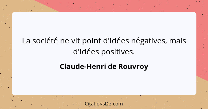 La société ne vit point d'idées négatives, mais d'idées positives.... - Claude-Henri de Rouvroy