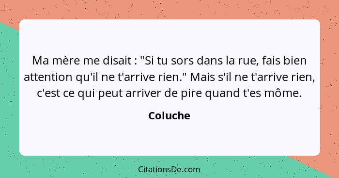 Ma mère me disait : "Si tu sors dans la rue, fais bien attention qu'il ne t'arrive rien." Mais s'il ne t'arrive rien, c'est ce qui peut... - Coluche