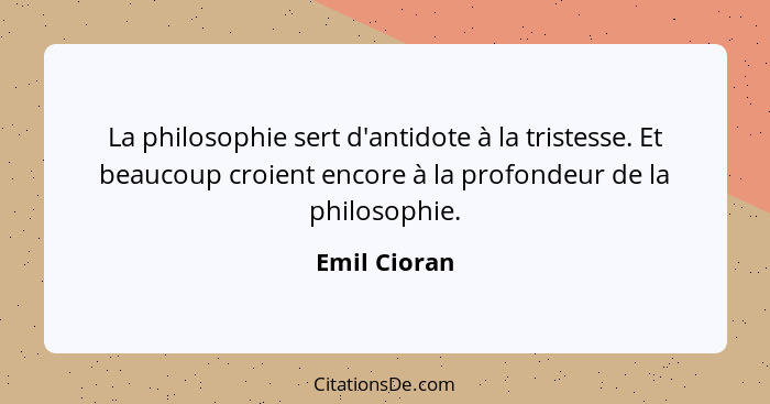 La philosophie sert d'antidote à la tristesse. Et beaucoup croient encore à la profondeur de la philosophie.... - Emil Cioran