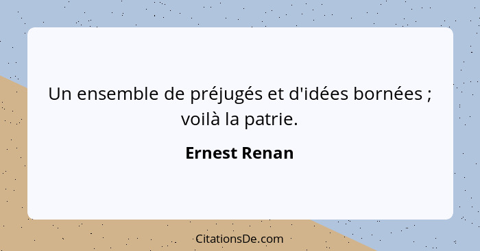 Un ensemble de préjugés et d'idées bornées ; voilà la patrie.... - Ernest Renan