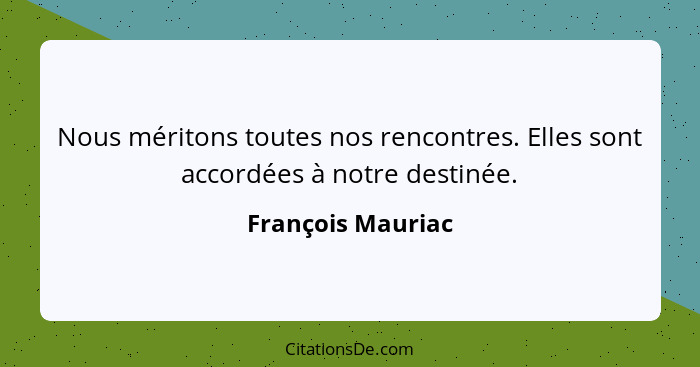 Nous méritons toutes nos rencontres. Elles sont accordées à notre destinée.... - François Mauriac