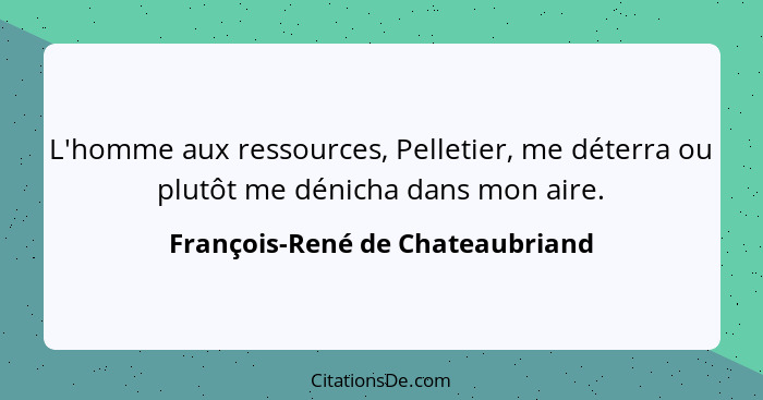 L'homme aux ressources, Pelletier, me déterra ou plutôt me dénicha dans mon aire.... - François-René de Chateaubriand