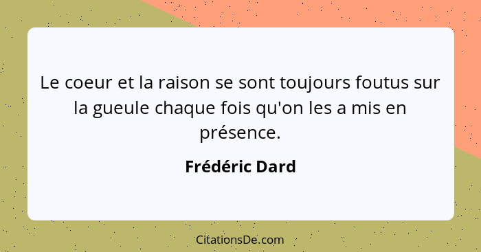 Le coeur et la raison se sont toujours foutus sur la gueule chaque fois qu'on les a mis en présence.... - Frédéric Dard