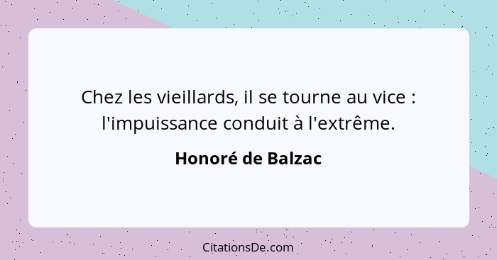 Chez les vieillards, il se tourne au vice : l'impuissance conduit à l'extrême.... - Honoré de Balzac