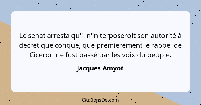 Le senat arresta qu'il n'in terposeroit son autorité à decret quelconque, que premierement le rappel de Ciceron ne fust passé par les... - Jacques Amyot