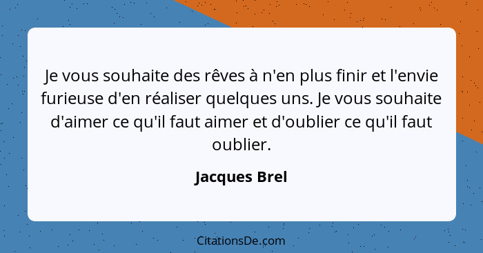 Je vous souhaite des rêves à n'en plus finir et l'envie furieuse d'en réaliser quelques uns. Je vous souhaite d'aimer ce qu'il faut aim... - Jacques Brel