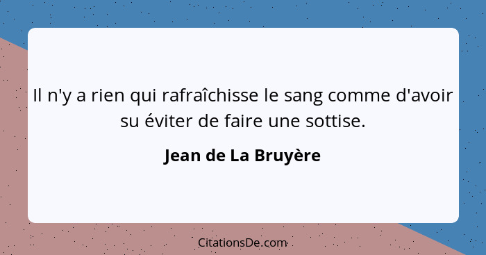 Il n'y a rien qui rafraîchisse le sang comme d'avoir su éviter de faire une sottise.... - Jean de La Bruyère