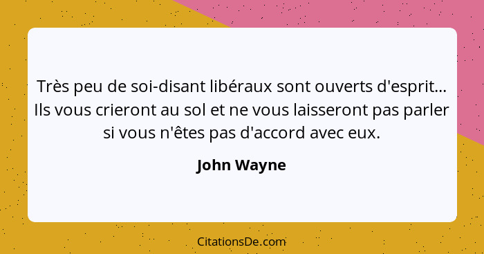 Très peu de soi-disant libéraux sont ouverts d'esprit... Ils vous crieront au sol et ne vous laisseront pas parler si vous n'êtes pas d'a... - John Wayne