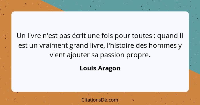 Un livre n'est pas écrit une fois pour toutes : quand il est un vraiment grand livre, l'histoire des hommes y vient ajouter sa pas... - Louis Aragon