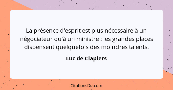 La présence d'esprit est plus nécessaire à un négociateur qu'à un ministre : les grandes places dispensent quelquefois des moin... - Luc de Clapiers