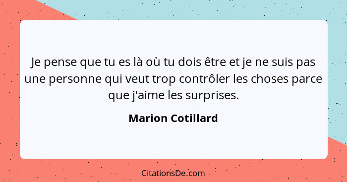 Je pense que tu es là où tu dois être et je ne suis pas une personne qui veut trop contrôler les choses parce que j'aime les surpri... - Marion Cotillard