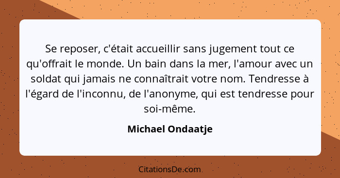 Se reposer, c'était accueillir sans jugement tout ce qu'offrait le monde. Un bain dans la mer, l'amour avec un soldat qui jamais ne... - Michael Ondaatje