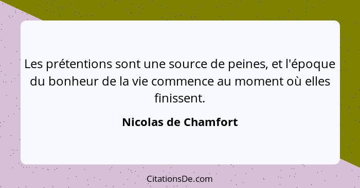 Les prétentions sont une source de peines, et l'époque du bonheur de la vie commence au moment où elles finissent.... - Nicolas de Chamfort