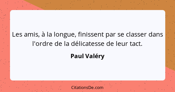 Les amis, à la longue, finissent par se classer dans l'ordre de la délicatesse de leur tact.... - Paul Valéry