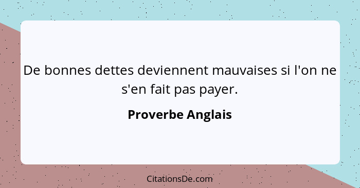 De bonnes dettes deviennent mauvaises si l'on ne s'en fait pas payer.... - Proverbe Anglais