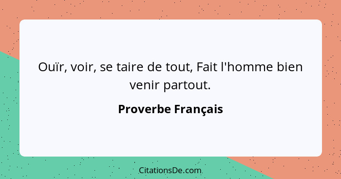 Ouïr, voir, se taire de tout, Fait l'homme bien venir partout.... - Proverbe Français