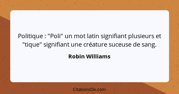 Politique : "Poli" un mot latin signifiant plusieurs et "tique" signifiant une créature suceuse de sang.... - Robin Williams