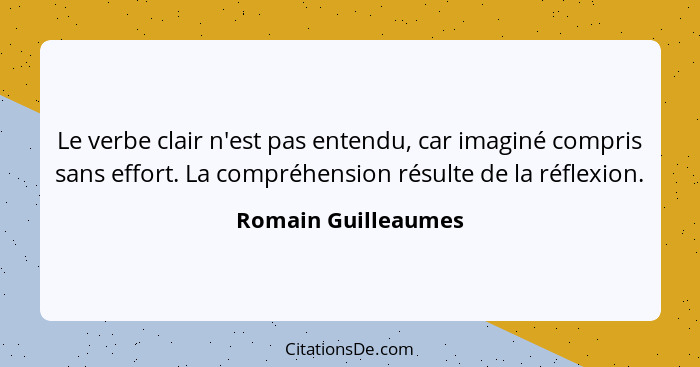 Le verbe clair n'est pas entendu, car imaginé compris sans effort. La compréhension résulte de la réflexion.... - Romain Guilleaumes