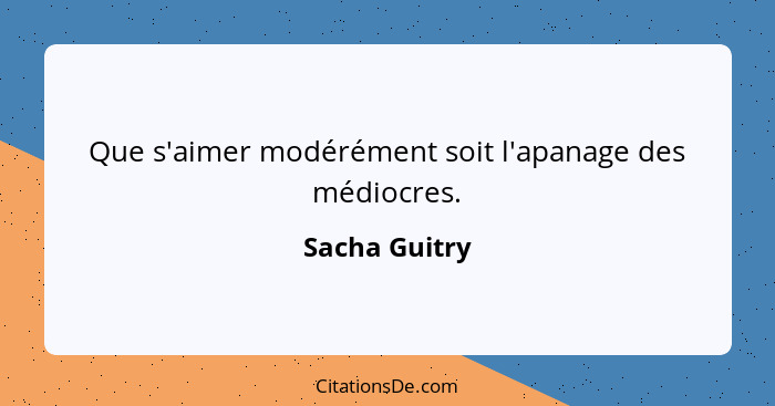 Que s'aimer modérément soit l'apanage des médiocres.... - Sacha Guitry