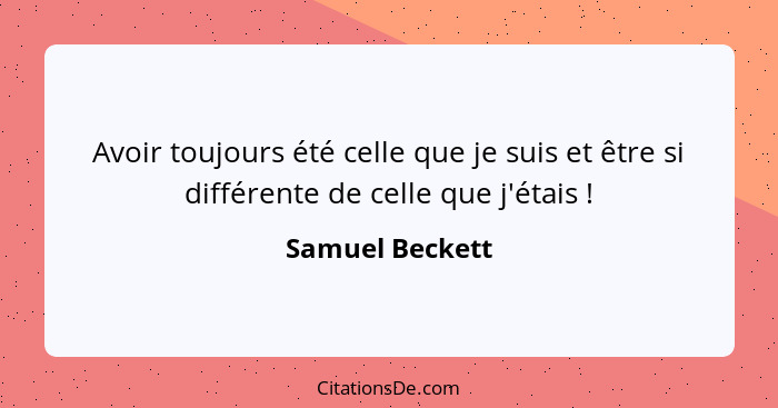 Avoir toujours été celle que je suis et être si différente de celle que j'étais !... - Samuel Beckett