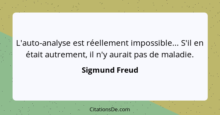 L'auto-analyse est réellement impossible... S'il en était autrement, il n'y aurait pas de maladie.... - Sigmund Freud