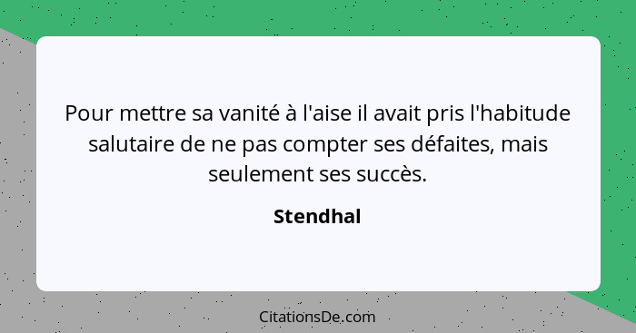 Pour mettre sa vanité à l'aise il avait pris l'habitude salutaire de ne pas compter ses défaites, mais seulement ses succès.... - Stendhal