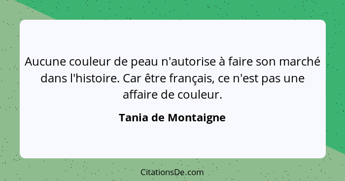 Aucune couleur de peau n'autorise à faire son marché dans l'histoire. Car être français, ce n'est pas une affaire de couleur.... - Tania de Montaigne