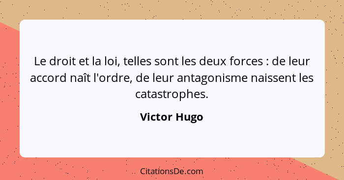 Le droit et la loi, telles sont les deux forces : de leur accord naît l'ordre, de leur antagonisme naissent les catastrophes.... - Victor Hugo