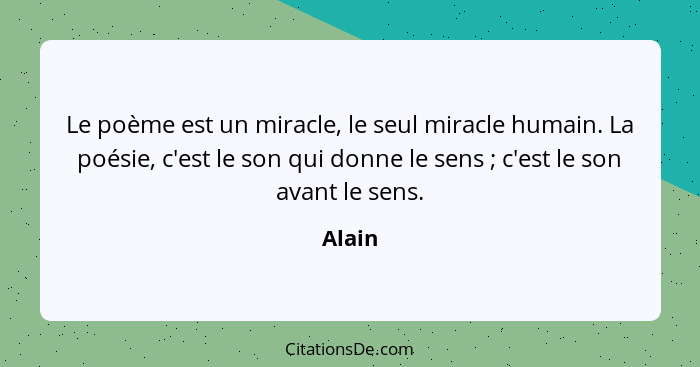 Le poème est un miracle, le seul miracle humain. La poésie, c'est le son qui donne le sens ; c'est le son avant le sens.... - Alain