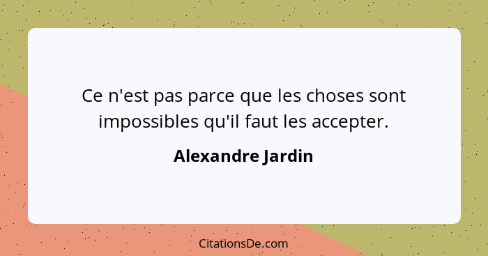 Ce n'est pas parce que les choses sont impossibles qu'il faut les accepter.... - Alexandre Jardin