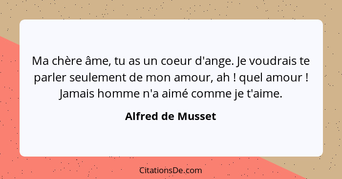 Ma chère âme, tu as un coeur d'ange. Je voudrais te parler seulement de mon amour, ah ! quel amour ! Jamais homme n'a aim... - Alfred de Musset