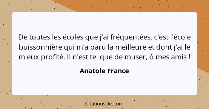 De toutes les écoles que j'ai fréquentées, c'est l'école buissonnière qui m'a paru la meilleure et dont j'ai le mieux profité. Il n'e... - Anatole France