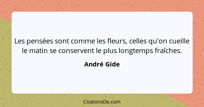 Les pensées sont comme les fleurs, celles qu'on cueille le matin se conservent le plus longtemps fraîches.... - André Gide