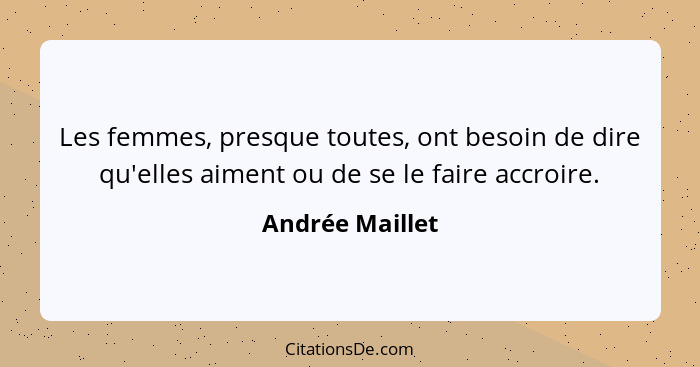 Les femmes, presque toutes, ont besoin de dire qu'elles aiment ou de se le faire accroire.... - Andrée Maillet