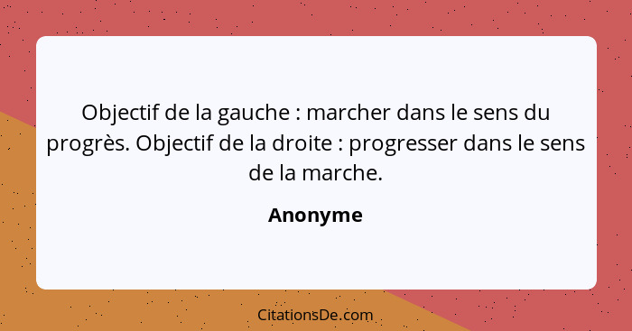 Objectif de la gauche : marcher dans le sens du progrès. Objectif de la droite : progresser dans le sens de la marche.... - Anonyme