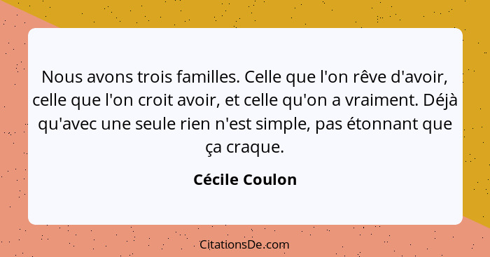 Nous avons trois familles. Celle que l'on rêve d'avoir, celle que l'on croit avoir, et celle qu'on a vraiment. Déjà qu'avec une seule... - Cécile Coulon