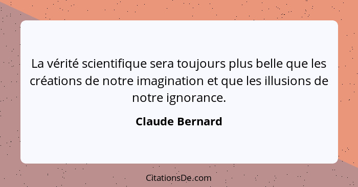 La vérité scientifique sera toujours plus belle que les créations de notre imagination et que les illusions de notre ignorance.... - Claude Bernard