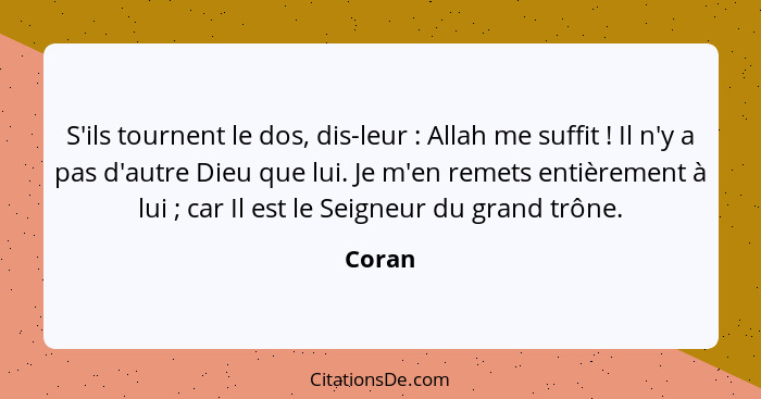 S'ils tournent le dos, dis-leur : Allah me suffit ! Il n'y a pas d'autre Dieu que lui. Je m'en remets entièrement à lui ; car I... - Coran