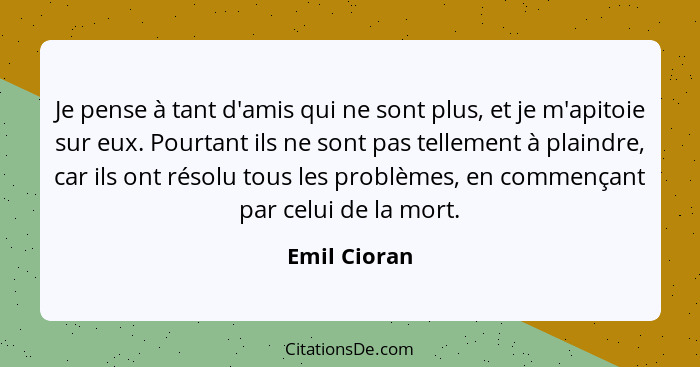 Je pense à tant d'amis qui ne sont plus, et je m'apitoie sur eux. Pourtant ils ne sont pas tellement à plaindre, car ils ont résolu tous... - Emil Cioran