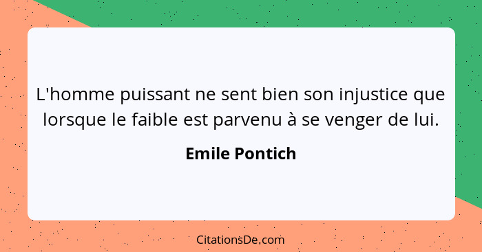 L'homme puissant ne sent bien son injustice que lorsque le faible est parvenu à se venger de lui.... - Emile Pontich