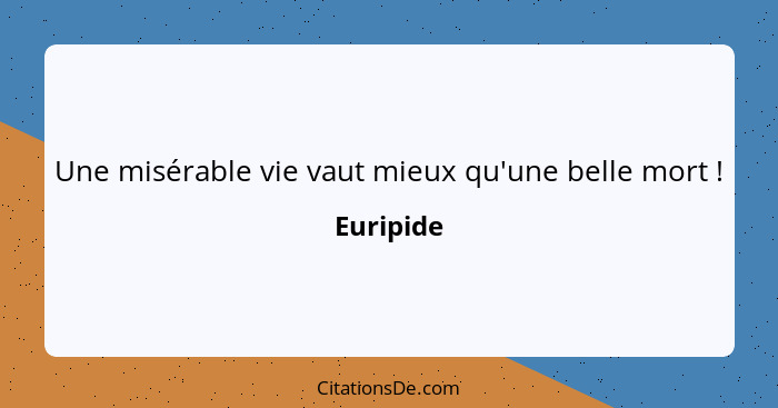 Une misérable vie vaut mieux qu'une belle mort !... - Euripide