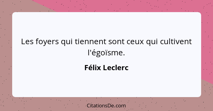 Les foyers qui tiennent sont ceux qui cultivent l'égoïsme.... - Félix Leclerc