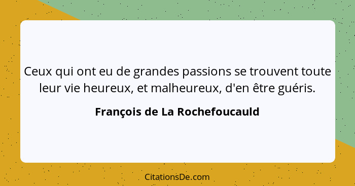 Ceux qui ont eu de grandes passions se trouvent toute leur vie heureux, et malheureux, d'en être guéris.... - François de La Rochefoucauld