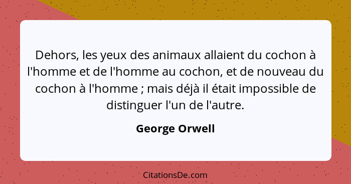 Dehors, les yeux des animaux allaient du cochon à l'homme et de l'homme au cochon, et de nouveau du cochon à l'homme ; mais déjà... - George Orwell