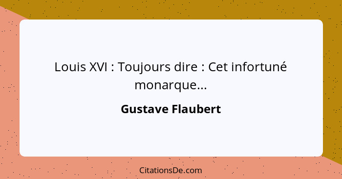 Louis XVI : Toujours dire : Cet infortuné monarque...... - Gustave Flaubert