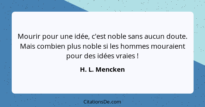 Mourir pour une idée, c'est noble sans aucun doute. Mais combien plus noble si les hommes mouraient pour des idées vraies !... - H. L. Mencken