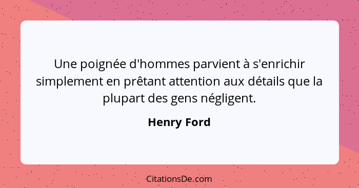 Une poignée d'hommes parvient à s'enrichir simplement en prêtant attention aux détails que la plupart des gens négligent.... - Henry Ford